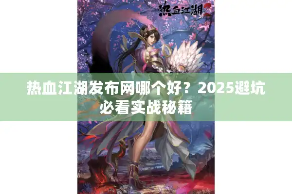 热血江湖发布网哪个好？2025避坑必看实战秘籍