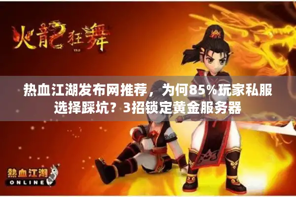 热血江湖发布网推荐，为何85%玩家私服选择踩坑？3招锁定黄金服务器