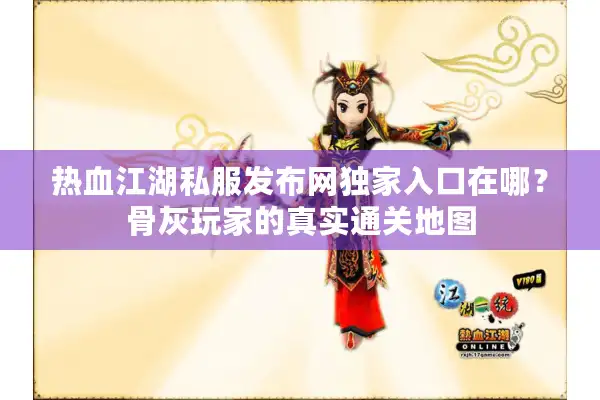 热血江湖私服发布网独家入口在哪?骨灰玩家的真实通关地图 热血江湖私服发布网独家入口在哪?骨灰玩家的真实通关地图