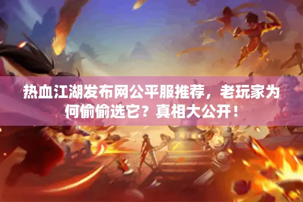 热血江湖发布网公平服推荐，老玩家为何偷偷选它？真相大公开！