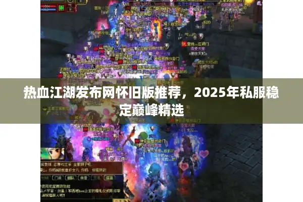 热血江湖发布网怀旧版推荐,2025年私服稳定巅峰精选 热血江湖发布网怀旧版推荐,2025年私服稳定巅峰精选