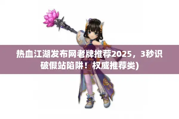 热血江湖发布网老牌推荐2025，3秒识破假站陷阱！权威推荐类)