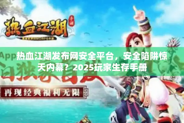 热血江湖发布网安全平台，安全陷阱惊天内幕？2025玩家生存手册