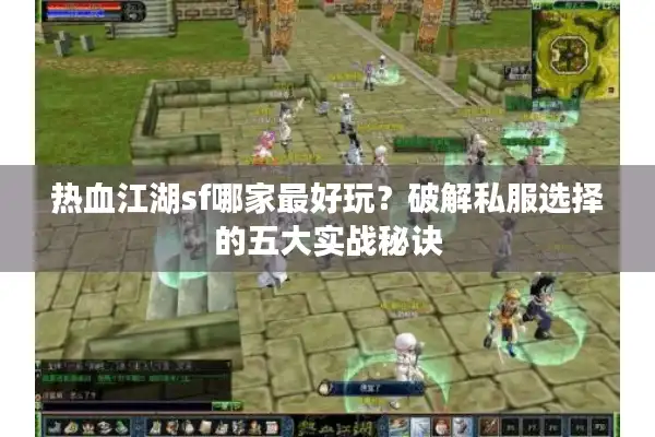 热血江湖sf哪家最好玩?破解私服选择的五大实战秘诀 热血江湖sf哪家最好玩?破解私服选择的五大实战秘诀