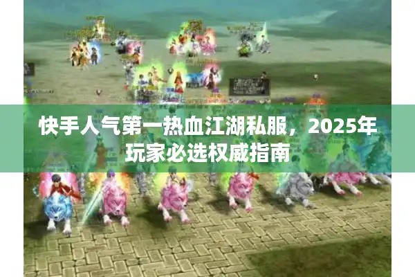 快手人气第一热血江湖私服,2025年玩家必选权威指南 快手人气第一热血江湖私服,2025年玩家必选权威指南
