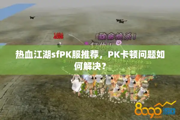 热血江湖sfPK服推荐,PK卡顿问题如何解决? 热血江湖sfPK服推荐,PK卡顿问题如何解决?