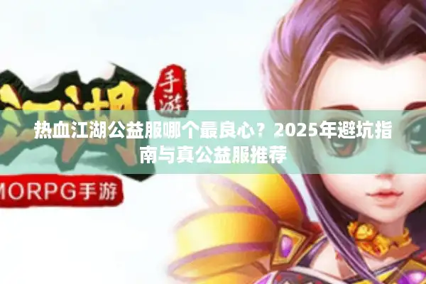 热血江湖公益服哪个最良心？2025年避坑指南与真公益服推荐