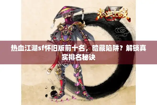 热血江湖sf怀旧版前十名，暗藏陷阱？解锁真实排名秘诀