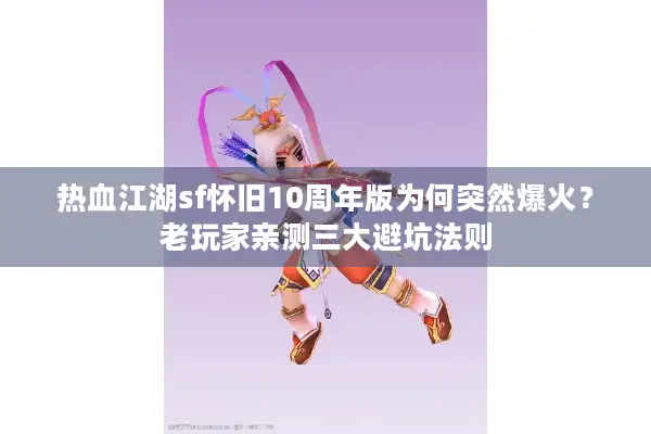 热血江湖sf怀旧10周年版为何突然爆火？老玩家亲测三大避坑法则