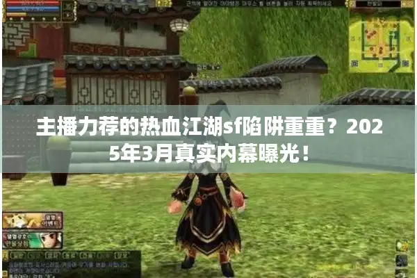 主播力荐的热血江湖sf陷阱重重?2025年3月真实内幕曝光! 主播力荐的热血江湖sf陷阱重重?2025年3月真实内幕曝光!
