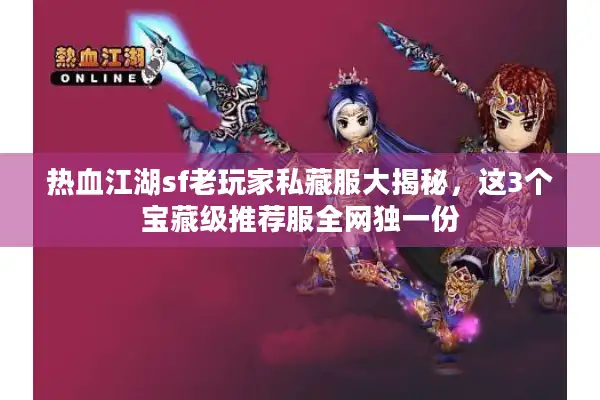 热血江湖sf老玩家私藏服大揭秘，这3个宝藏级推荐服全网独一份