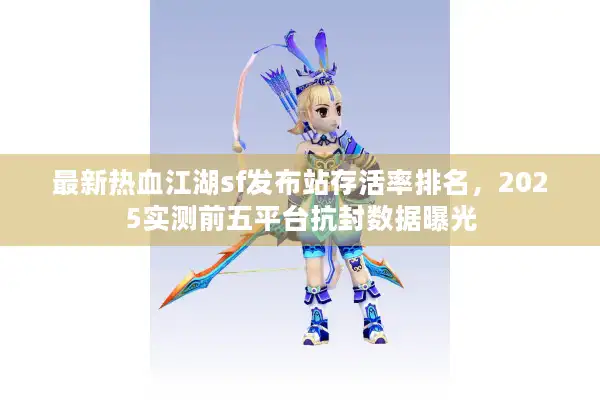最新热血江湖sf发布站存活率排名，2025实测前五平台抗封数据曝光