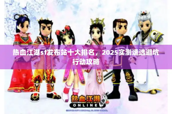 热血江湖sf发布站十大排名，2025实测速选避坑行动攻略