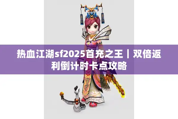 热血江湖sf2025首充之王｜双倍返利倒计时卡点攻略