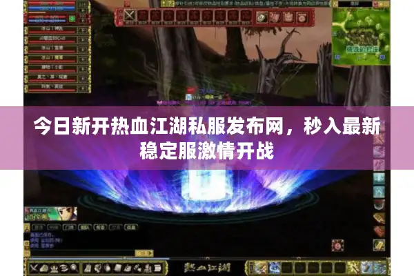 今日新开热血江湖私服发布网，秒入最新稳定服激情开战