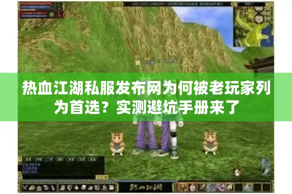 热血江湖私服发布网为何被老玩家列为首选？实测避坑手册来了