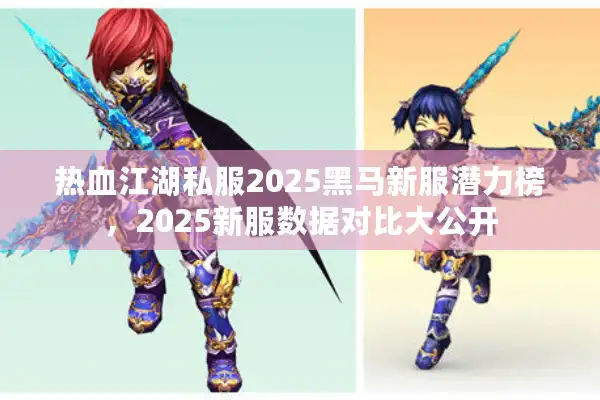 热血江湖私服2025黑马新服潜力榜，2025新服数据对比大公开