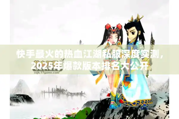 快手最火的热血江湖私服深度实测，2025年爆款版本排名大公开
