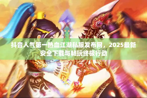 抖音人气第一热血江湖私服发布网，2025最新安全下载与畅玩终极行动
