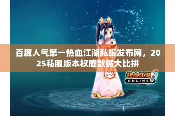 百度人气第一热血江湖私服发布网,2025私服版本权威数据大比拼 百度人气第一热血江湖私服发布网,2025私服版本权威数据大比拼