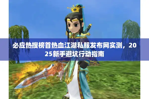 必应热搜榜首热血江湖私服发布网实测,2025新手避坑行动指南 必应热搜榜首热血江湖私服发布网实测,2025新手避坑行动指南