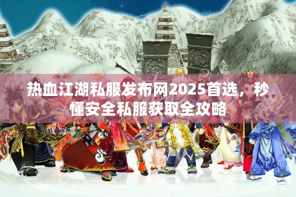 热血江湖私服发布网2025首选，秒懂安全私服获取全攻略