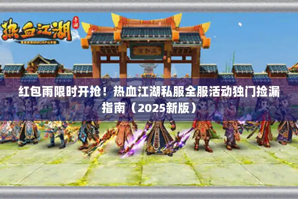 红包雨限时开抢！热血江湖私服全服活动独门捡漏指南（2025新版）