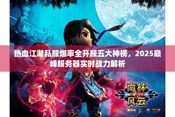 热血江湖私服爆率全开服五大神榜，2025巅峰服务器实时战力解析