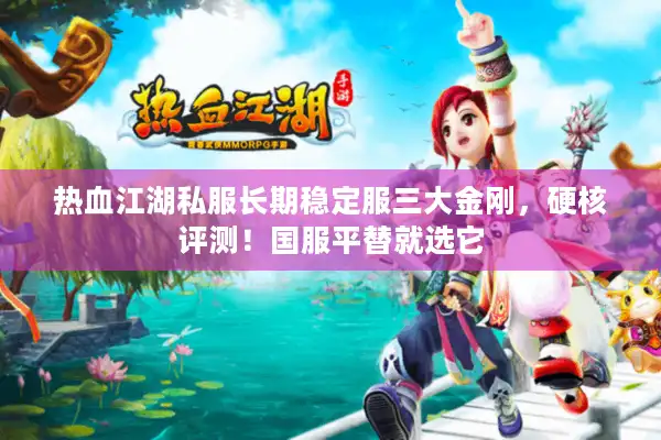 热血江湖私服长期稳定服三大金刚，硬核评测！国服平替就选它