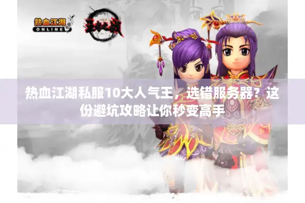 热血江湖私服10大人气王,选错服务器?这份避坑攻略让你秒变高手 热血江湖私服10大人气王,选错服务器?这份避坑攻略让你秒变高手