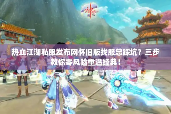 热血江湖私服发布网怀旧版找服总踩坑？三步教你零风险重温经典！