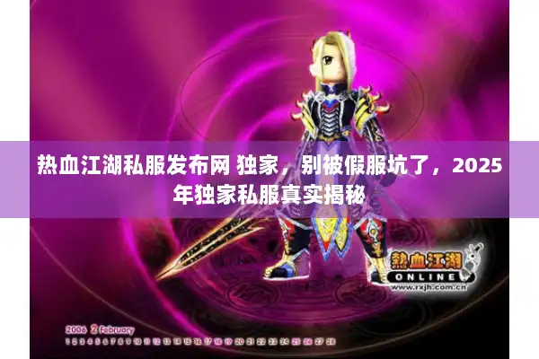 热血江湖私服发布网 独家,别被假服坑了,2025年独家私服真实揭秘 热血江湖私服发布网 独家,别被假服坑了,2025年独家私服真实揭秘
