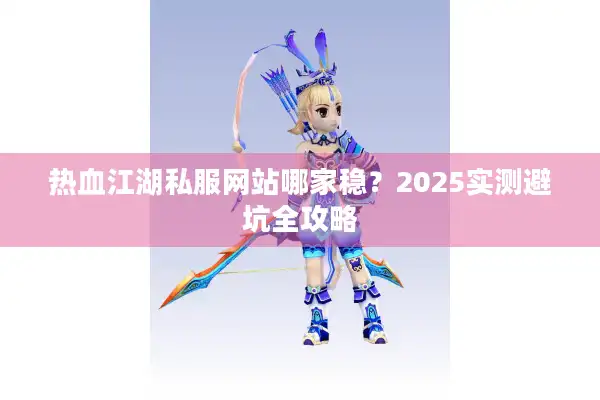 热血江湖私服网站哪家稳？2025实测避坑全攻略