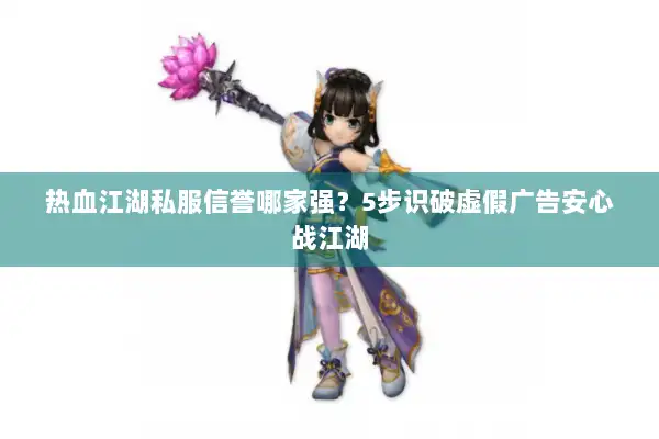 热血江湖私服信誉哪家强？5步识破虚假广告安心战江湖