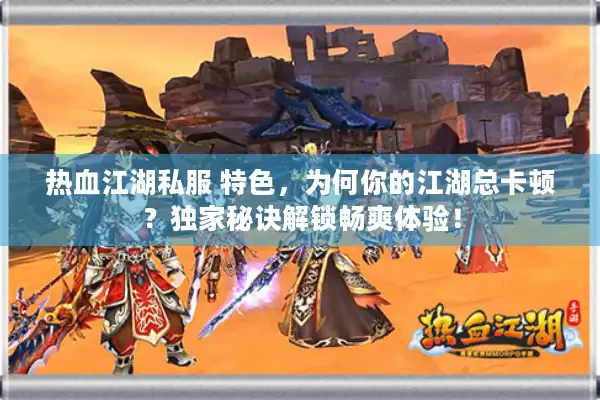 热血江湖私服 特色，为何你的江湖总卡顿？独家秘诀解锁畅爽体验！