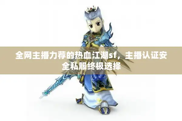 全网主播力荐的热血江湖sf,主播认证安全私服终极选择 全网主播力荐的热血江湖sf,主播认证安全私服终极选择