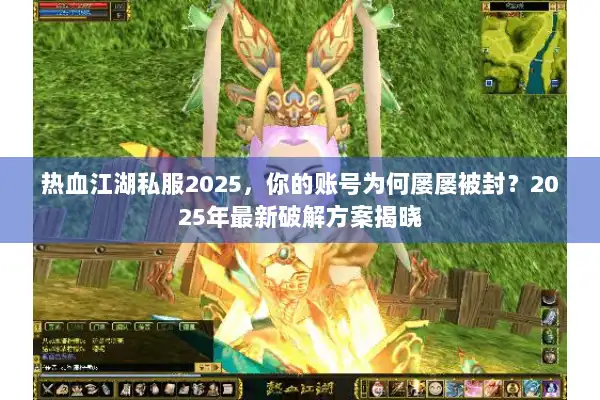 热血江湖私服2025,你的账号为何屡屡被封?2025年最新破解方案揭晓 热血江湖私服2025,你的账号为何屡屡被封?2025年最新破解方案揭晓