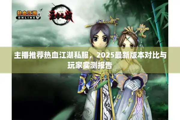 主播推荐热血江湖私服，2025最新版本对比与玩家实测报告
