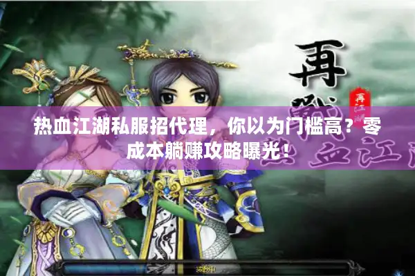 热血江湖私服招代理，你以为门槛高？零成本躺赚攻略曝光！