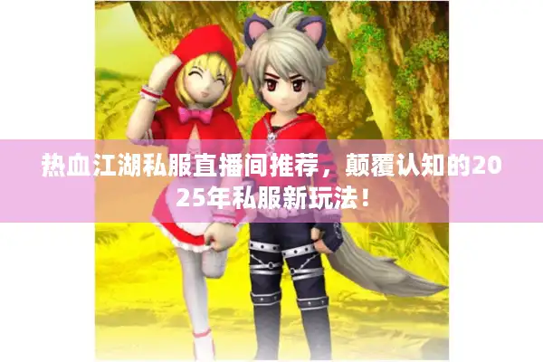 热血江湖私服直播间推荐，颠覆认知的2025年私服新玩法！