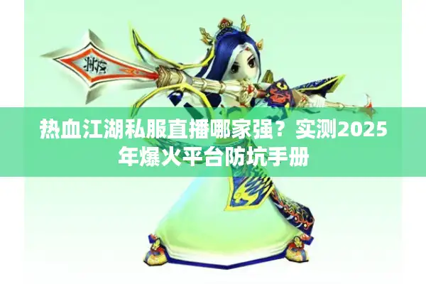 热血江湖私服直播哪家强?实测2025年爆火平台防坑手册 热血江湖私服直播哪家强?实测2025年爆火平台防坑手册