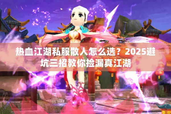 热血江湖私服散人怎么选？2025避坑三招教你捡漏真江湖
