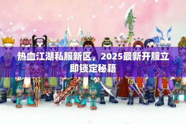 热血江湖私服新区,2025最新开服立即锁定秘籍 热血江湖私服新区,2025最新开服立即锁定秘籍