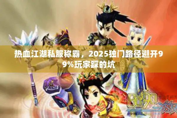 热血江湖私服称霸，2025独门路径避开99%玩家踩的坑