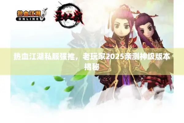 热血江湖私服强推，老玩家2025亲测神级版本揭秘