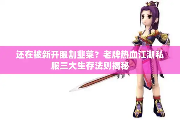 还在被新开服割韭菜？老牌热血江湖私服三大生存法则揭秘
