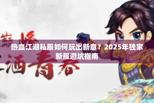 热血江湖私服如何玩出新意？2025年独家新服避坑指南