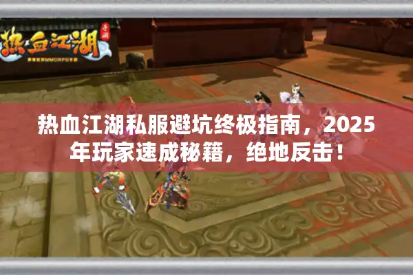 热血江湖私服避坑终极指南，2025年玩家速成秘籍，绝地反击！