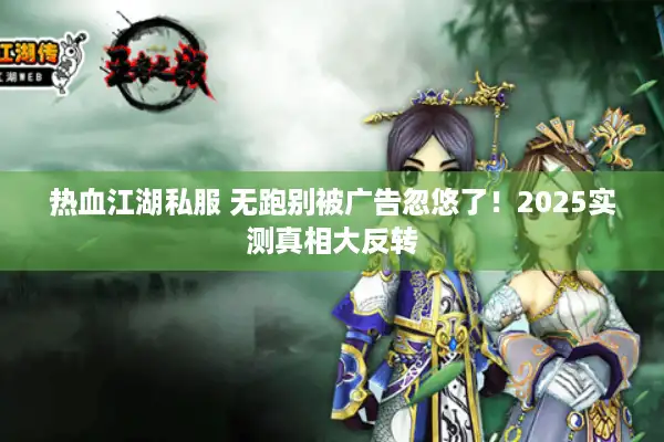 热血江湖私服 无跑别被广告忽悠了!2025实测真相大反转 热血江湖私服 无跑别被广告忽悠了!2025实测真相大反转