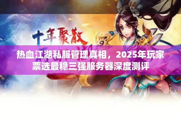 热血江湖私服管理真相,2025年玩家票选最稳三强服务器深度测评 热血江湖私服管理真相,2025年玩家票选最稳三强服务器深度测评